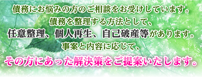 債務にお悩みの方のご相談をお受けしています。債務を整理する方法として、任意整理、個人再生、自己破産等があります。事案と内容に応じて、その方にあった解決策をご提供いたします。