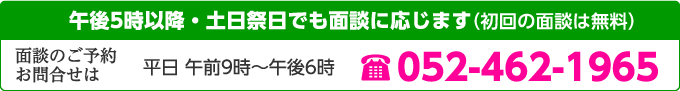 午後5時以降・土日祭日でも面談に応じます （初回の面談は無料） 面談のご予約お問合せは 平日 午前9時～午後6時 052-462-1965